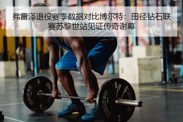 弗雷泽退役赛季数据对比博尔特：田径钻石联赛苏黎世站见证传奇谢幕